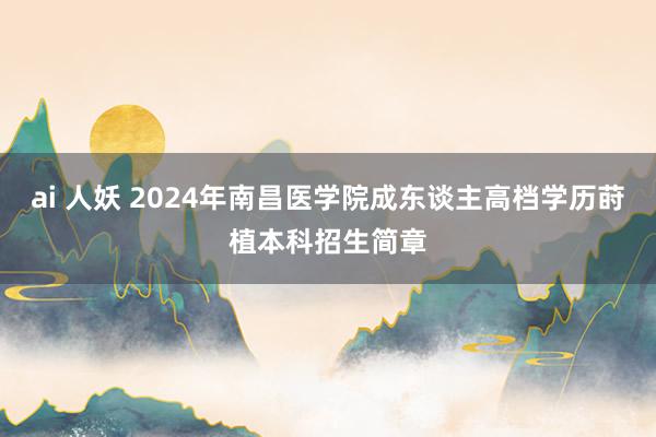 ai 人妖 2024年南昌医学院成东谈主高档学历莳植本科招生简章