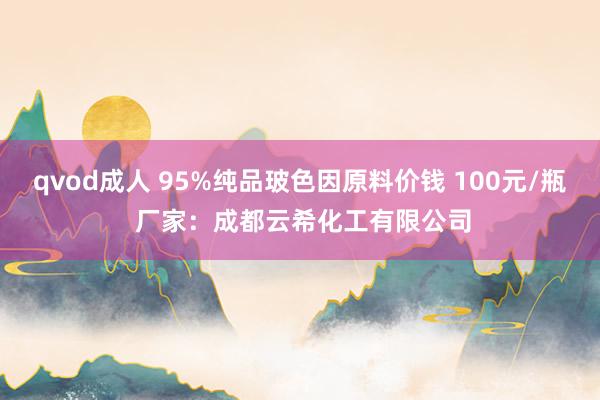 qvod成人 95%纯品玻色因原料价钱 100元/瓶 厂家：成都云希化工有限公司