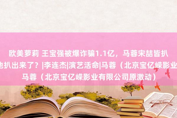 欧美萝莉 王宝强被爆诈骗1.1亿，马蓉宋喆皆扒不出来的黑料，他扒出来了？|李连杰|演艺活命|马蓉（北京宝亿嵘影业有限公司原激动）