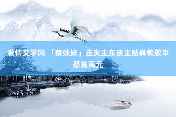 激情文学网 「蔡妹妹」走失　主东谈主貼尋鴨啟事懸賞萬元