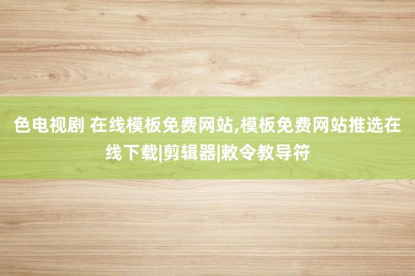 色电视剧 在线模板免费网站，模板免费网站推选在线下载|剪辑器|敕令教导符