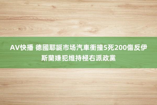 AV快播 德國耶誕市场汽車衝撞5死200傷　反伊斯蘭嫌犯维持極右派政黨