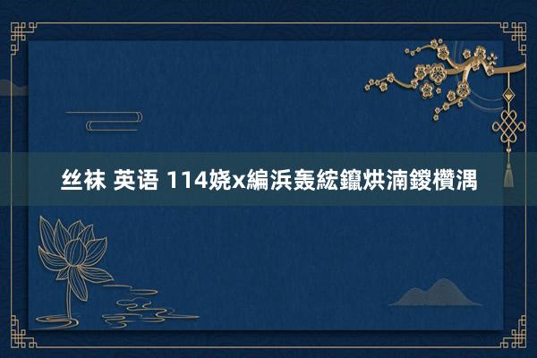 丝袜 英语 114娆х編浜轰綋鑹烘湳鍐欑湡